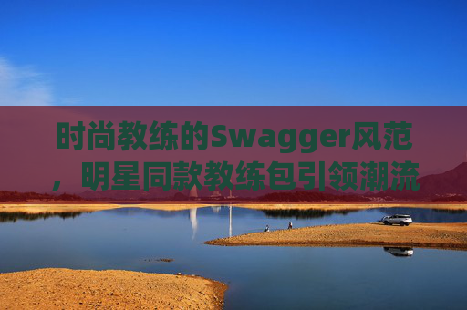 时尚教练的Swagger风范，明星同款教练包引领潮流