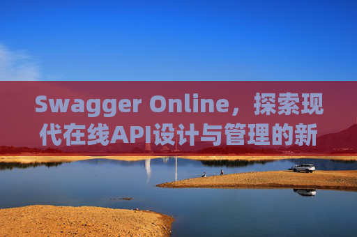 Swagger Online，探索现代在线API设计与管理的新纪元